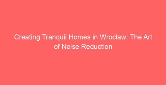 Creating Tranquil Homes in Wrocław: The Art of Noise Reduction
