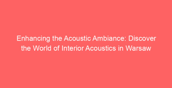 Enhancing the Acoustic Ambiance: Discover the World of Interior Acoustics in Warsaw